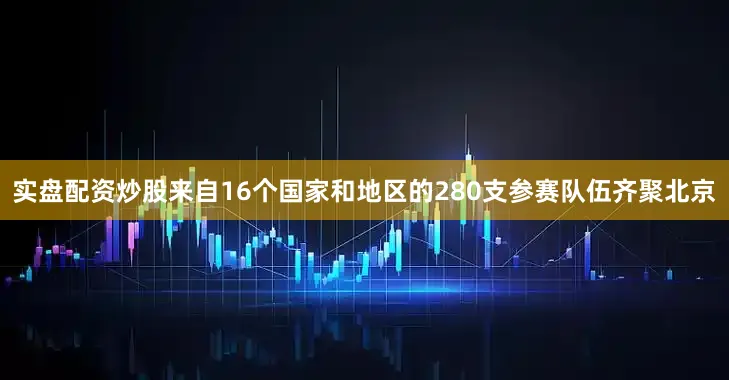 实盘配资炒股来自16个国家和地区的280支参赛队伍齐聚北京
