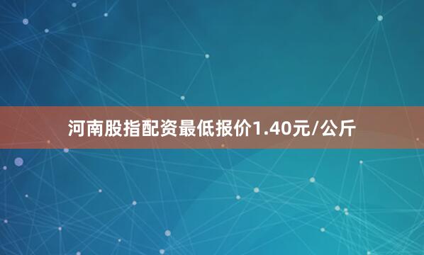 河南股指配资最低报价1.40元/公斤