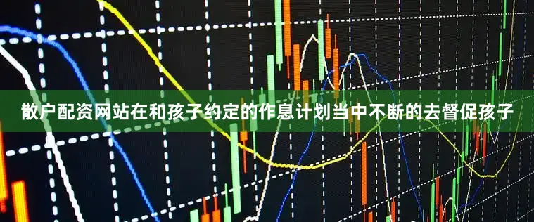 散户配资网站在和孩子约定的作息计划当中不断的去督促孩子