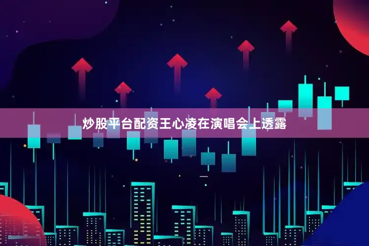 炒股平台配资王心凌在演唱会上透露