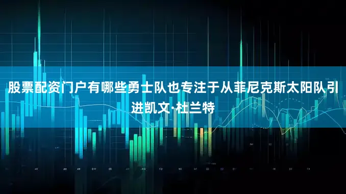 股票配资门户有哪些勇士队也专注于从菲尼克斯太阳队引进凯文·杜兰特