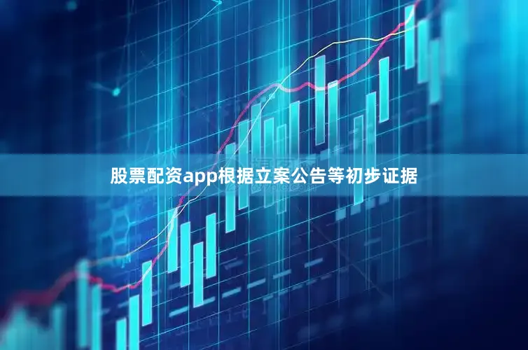 股票配资app根据立案公告等初步证据