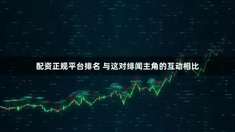 配资正规平台排名 与这对绯闻主角的互动相比