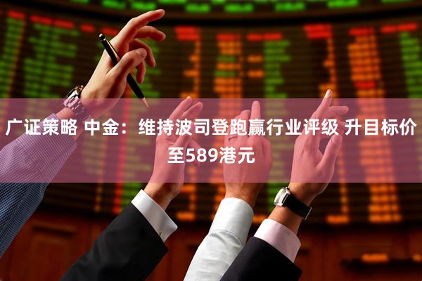 广证策略 中金：维持波司登跑赢行业评级 升目标价至589港元