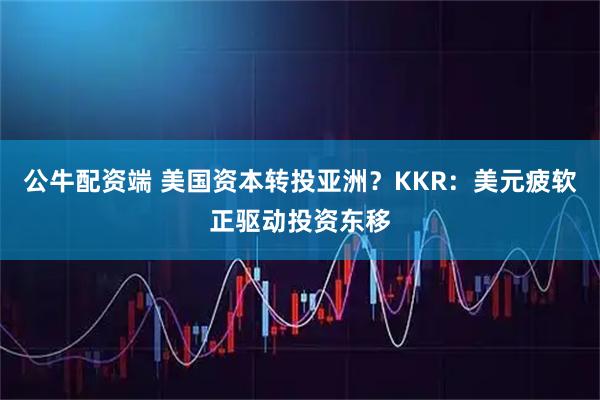 公牛配资端 美国资本转投亚洲？KKR：美元疲软正驱动投资东移