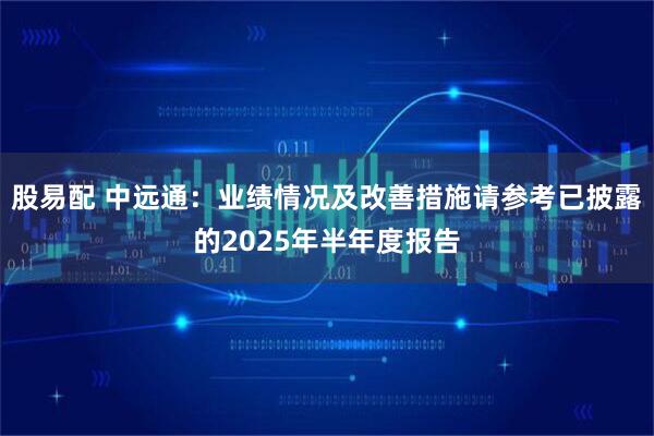 股易配 中远通：业绩情况及改善措施请参考已披露的2025年半年度报告