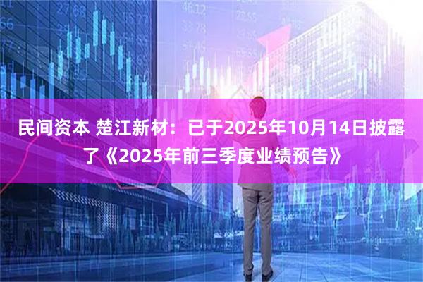 民间资本 楚江新材：已于2025年10月14日披露了《2025年前三季度业绩预告》
