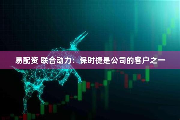 易配资 联合动力：保时捷是公司的客户之一