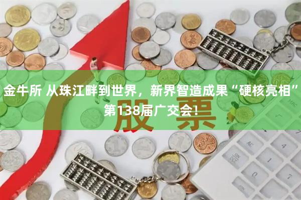 金牛所 从珠江畔到世界，新界智造成果“硬核亮相”第138届广交会！