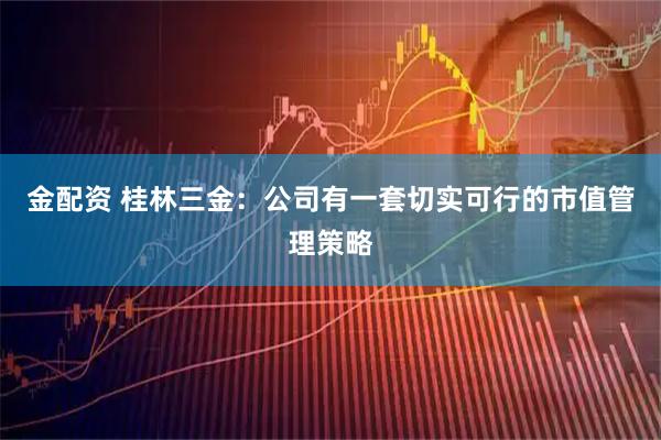 金配资 桂林三金：公司有一套切实可行的市值管理策略