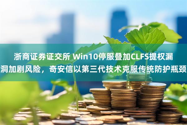浙商证券证交所 Win10停服叠加CLFS提权漏洞加剧风险，奇安信以第三代技术克服传统防护瓶颈