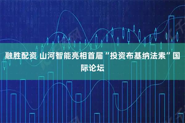 融胜配资 山河智能亮相首届“投资布基纳法索”国际论坛