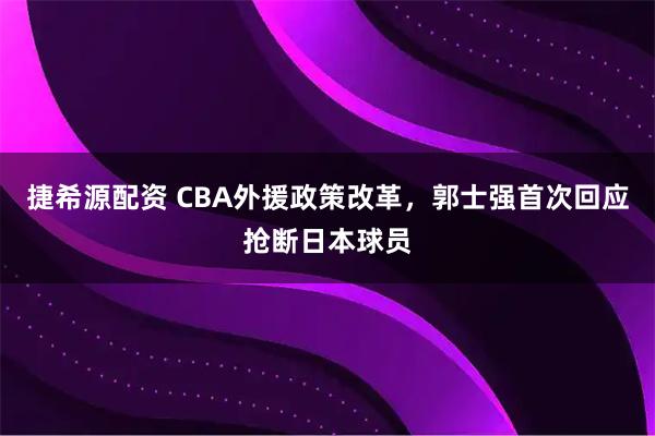 捷希源配资 CBA外援政策改革，郭士强首次回应抢断日本球员