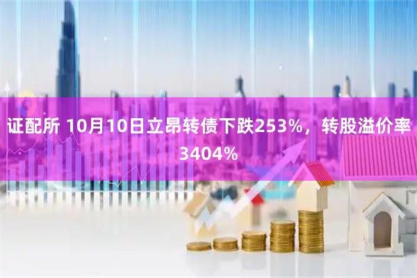 证配所 10月10日立昂转债下跌253%，转股溢价率3404%
