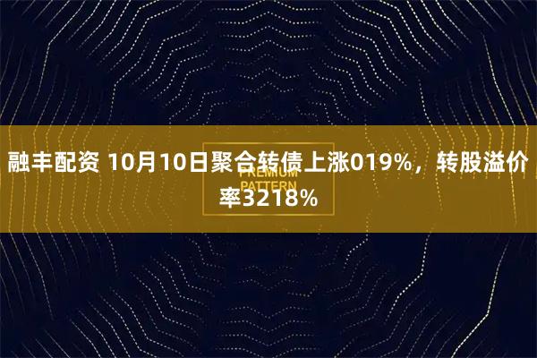 融丰配资 10月10日聚合转债上涨019%，转股溢价率3218%