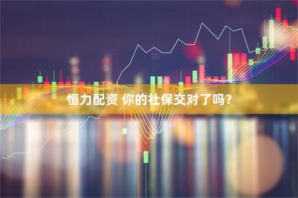 恒力配资 你的社保交对了吗？