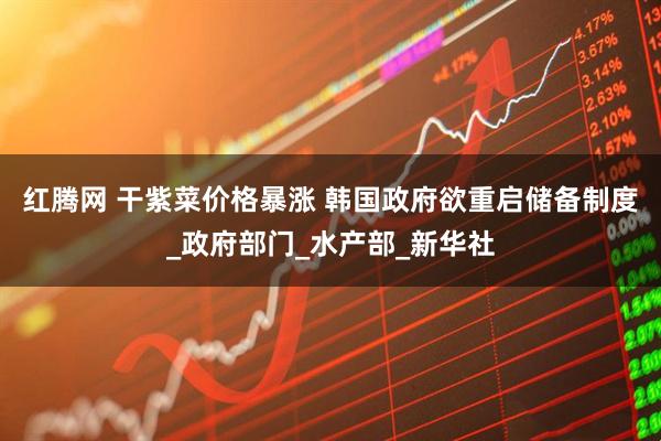 红腾网 干紫菜价格暴涨 韩国政府欲重启储备制度_政府部门_水产部_新华社