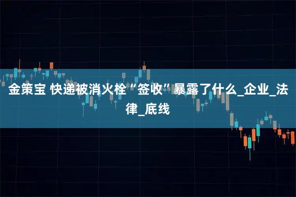 金策宝 快递被消火栓“签收”暴露了什么_企业_法律_底线