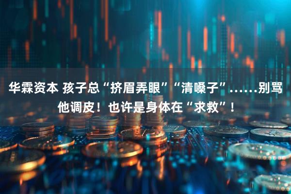 华霖资本 孩子总“挤眉弄眼”“清嗓子”……别骂他调皮！也许是身体在“求救”！
