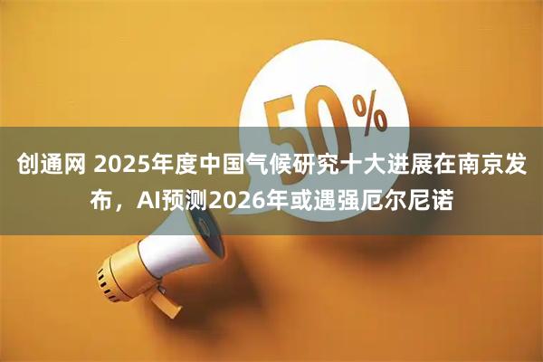 创通网 2025年度中国气候研究十大进展在南京发布,AI预测2026年或遇强厄尔尼诺