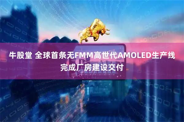牛股堂 全球首条无FMM高世代AMOLED生产线完成厂房建设交付