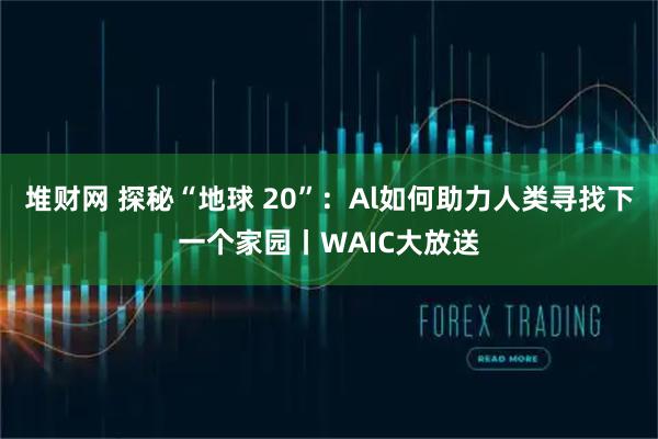 堆财网 探秘“地球 20”：Al如何助力人类寻找下一个家园丨WAIC大放送