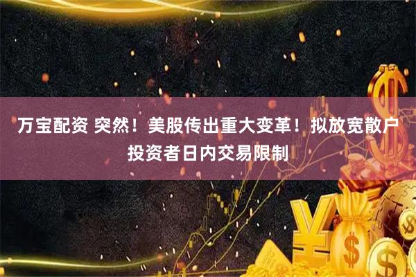 万宝配资 突然!美股传出重大变革!拟放宽散户投资者日内交易限制