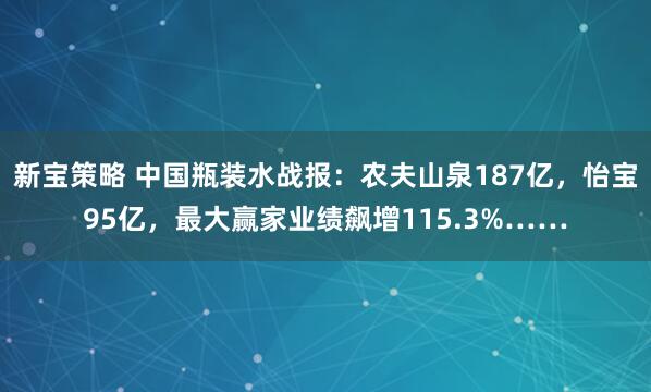 新宝策略 中国瓶装水战报：农夫山泉187亿，怡宝95亿，最大赢家业绩飙增115.3%……