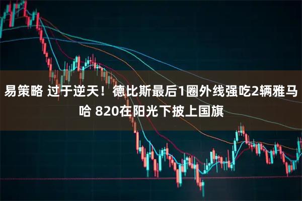 易策略 过于逆天！德比斯最后1圈外线强吃2辆雅马哈 820在阳光下披上国旗