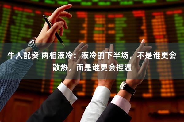 牛人配资 两相液冷：液冷的下半场，不是谁更会散热，而是谁更会控温