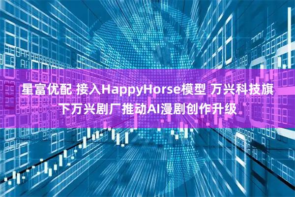 星富优配 接入HappyHorse模型 万兴科技旗下万兴剧厂推动AI漫剧创作升级