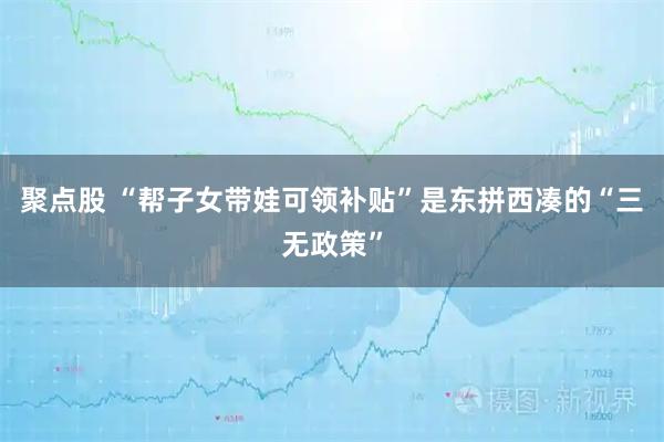 聚点股 “帮子女带娃可领补贴”是东拼西凑的“三无政策”