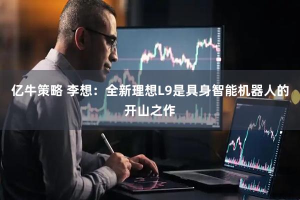 亿牛策略 李想：全新理想L9是具身智能机器人的开山之作