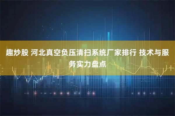 趣炒股 河北真空负压清扫系统厂家排行 技术与服务实力盘点