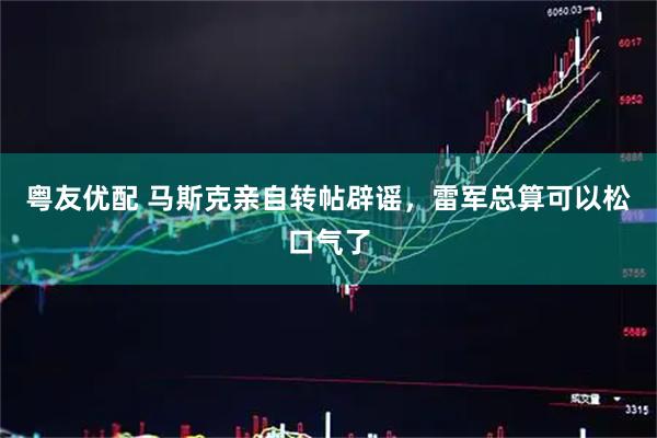 粤友优配 马斯克亲自转帖辟谣，雷军总算可以松口气了
