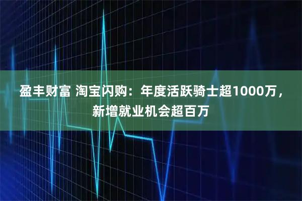 盈丰财富 淘宝闪购:年度活跃骑士超1000万,新增就业机会超百万