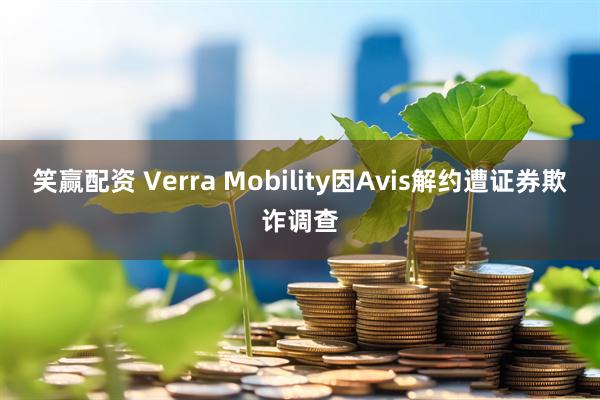 笑赢配资 Verra Mobility因Avis解约遭证券欺诈调查