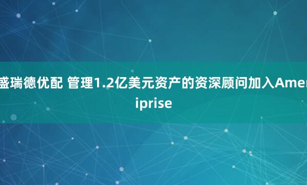 盛瑞德优配 管理1.2亿美元资产的资深顾问加入Ameriprise