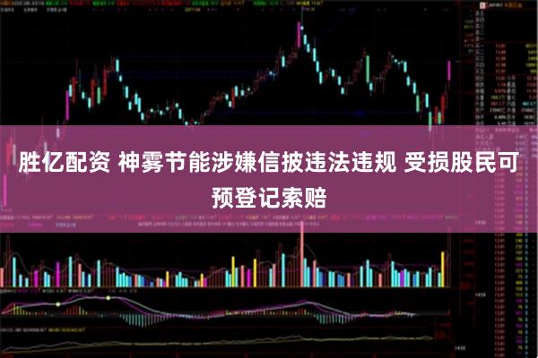 胜亿配资 神雾节能涉嫌信披违法违规 受损股民可预登记索赔