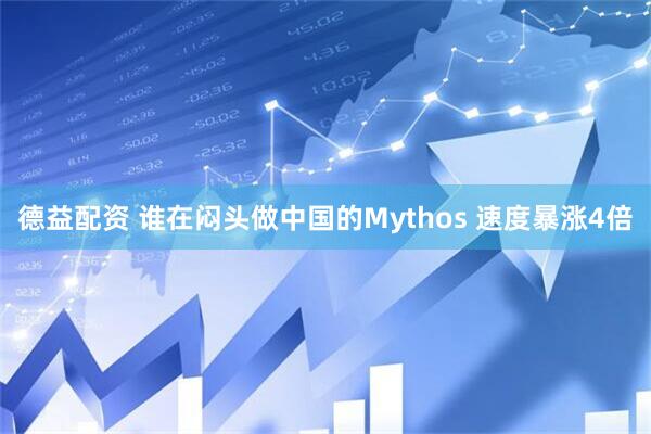 德益配资 谁在闷头做中国的Mythos 速度暴涨4倍