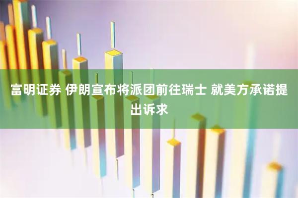 富明证券 伊朗宣布将派团前往瑞士 就美方承诺提出诉求