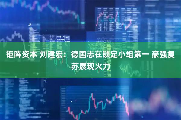 钜阵资本 刘建宏：德国志在锁定小组第一 豪强复苏展现火力