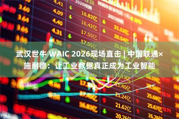 武汉世牛 WAIC 2026现场直击 | 中国联通×施耐德：让工业数据真正成为工业智能