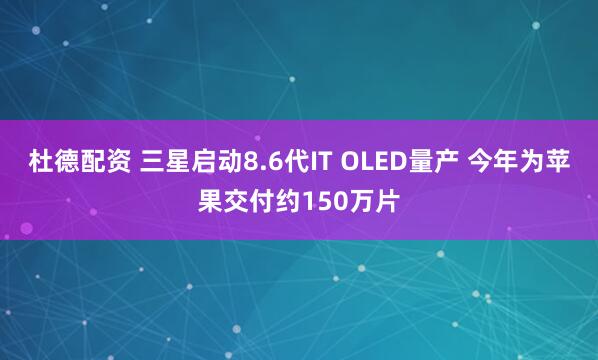 杜德配资 三星启动8.6代IT OLED量产 今年为苹果交付约150万片