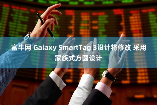 富牛网 Galaxy SmartTag 3设计将修改 采用家族式方圆设计