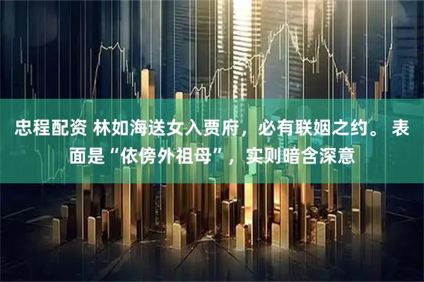 忠程配资 林如海送女入贾府，必有联姻之约。 表面是“依傍外祖母”，实则暗含深意