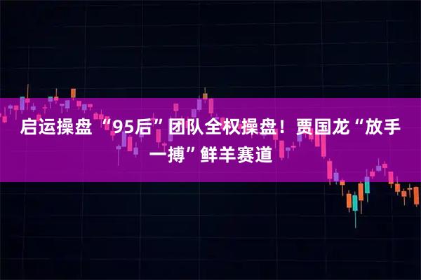 启运操盘 “95后”团队全权操盘！贾国龙“放手一搏”鲜羊赛道
