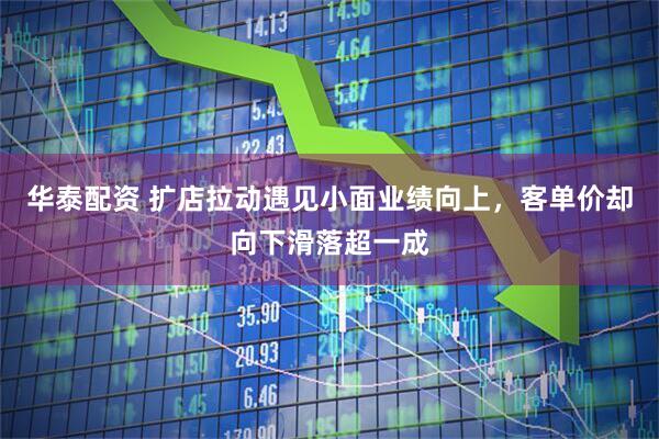 华泰配资 扩店拉动遇见小面业绩向上，客单价却向下滑落超一成