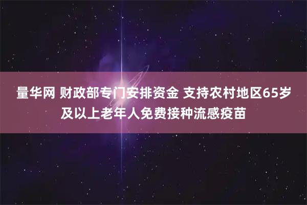 量华网 财政部专门安排资金 支持农村地区65岁及以上老年人免费接种流感疫苗
