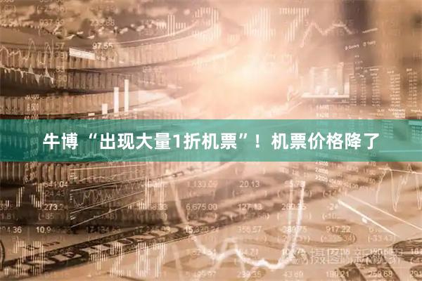 牛博 “出现大量1折机票”！机票价格降了